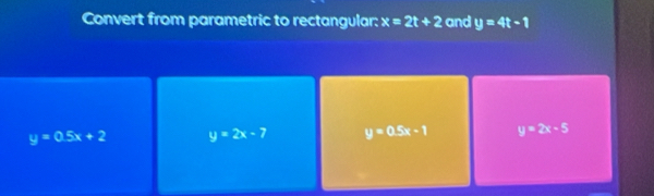 Convert from parametric to rectangular: x=2t+2 and y=4t-1
y=0.5x+2 y=2x-7 y=0.5x-1 y=2x-5