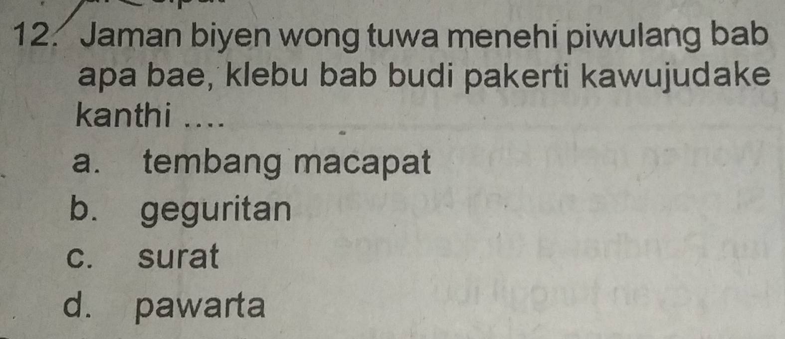 Jaman biyen wong tuwa menehi piwulang bab
apa bae, klebu bab budi pakerti kawujudake
kanthi ....
a. tembang macapat
b. geguritan
c. surat
d. pawarta