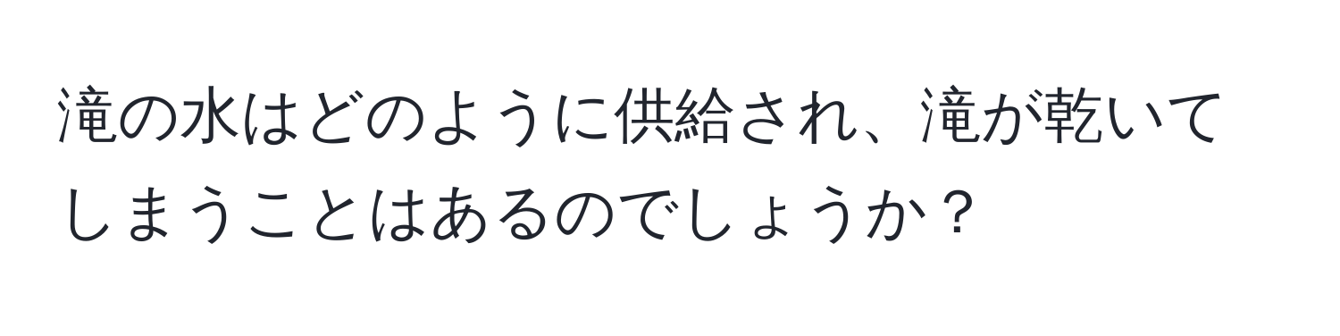 滝の水はどのように供給され、滝が乾いてしまうことはあるのでしょうか？