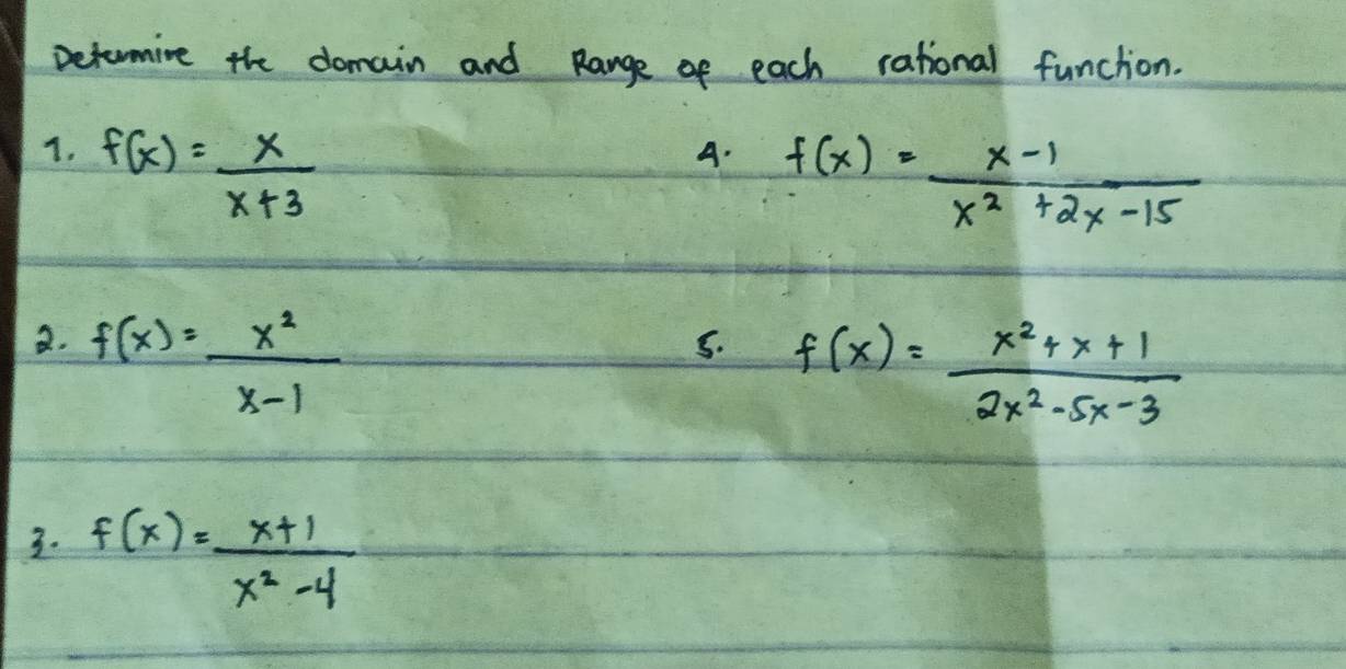 petormive the domain and Range of each rational funchion.
T. f(x)= x/x+3 
A. f(x)= (x-1)/x^2+2x-15 
B. f(x)= x^2/x-1 
s. f(x)= (x^2+x+1)/2x^2-5x-3 
3. f(x)= (x+1)/x^2-4 