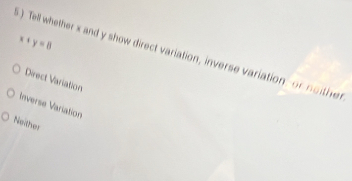 x+y=8
) Tell whether x and y show direct variation, inverse variation, or no ther
Direct Variation
Inverse Variation
Neither