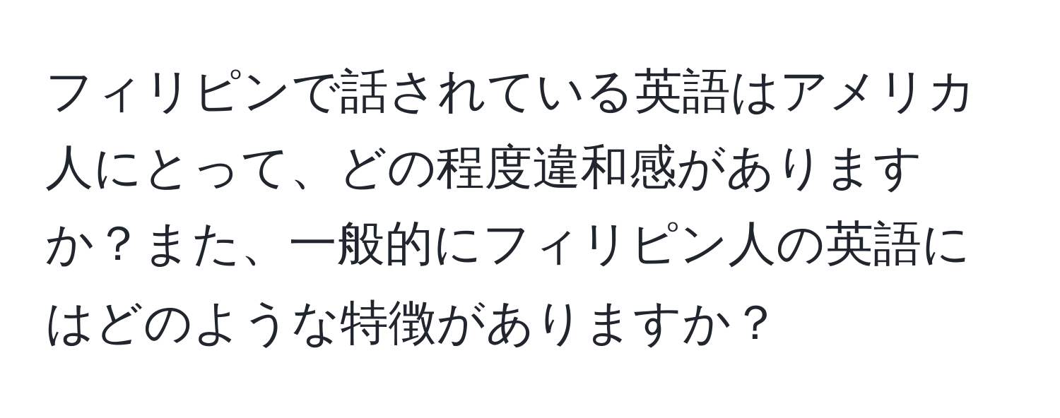 フィリピンで話されている英語はアメリカ人にとって、どの程度違和感がありますか？また、一般的にフィリピン人の英語にはどのような特徴がありますか？