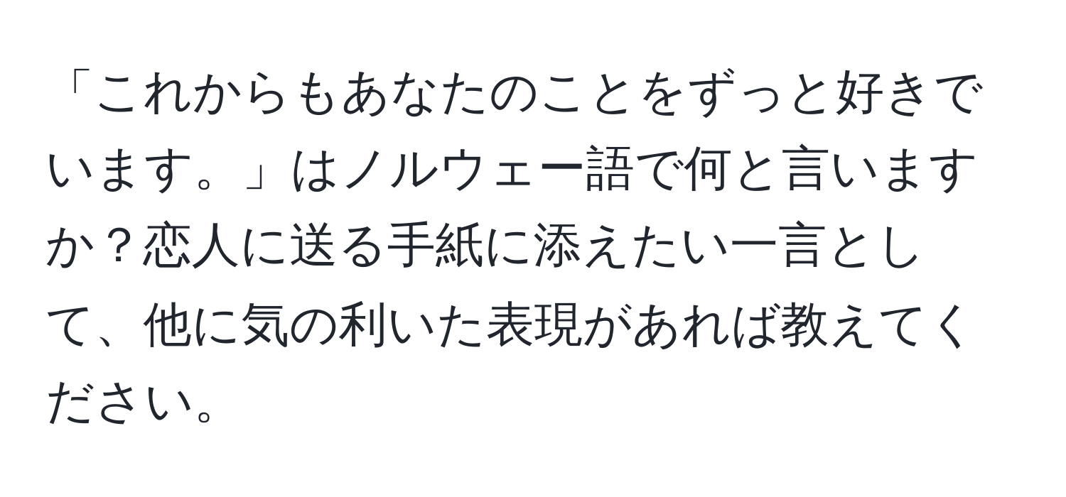 「これからもあなたのことをずっと好きでいます。」はノルウェー語で何と言いますか？恋人に送る手紙に添えたい一言として、他に気の利いた表現があれば教えてください。