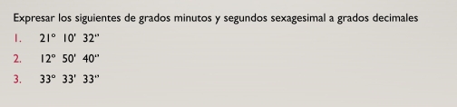 Expresar los siguientes de grados minutos y segundos sexagesimal a grados decimales 
1. 21°10'32''
2. 12°50'40''
3. 33°33'33''