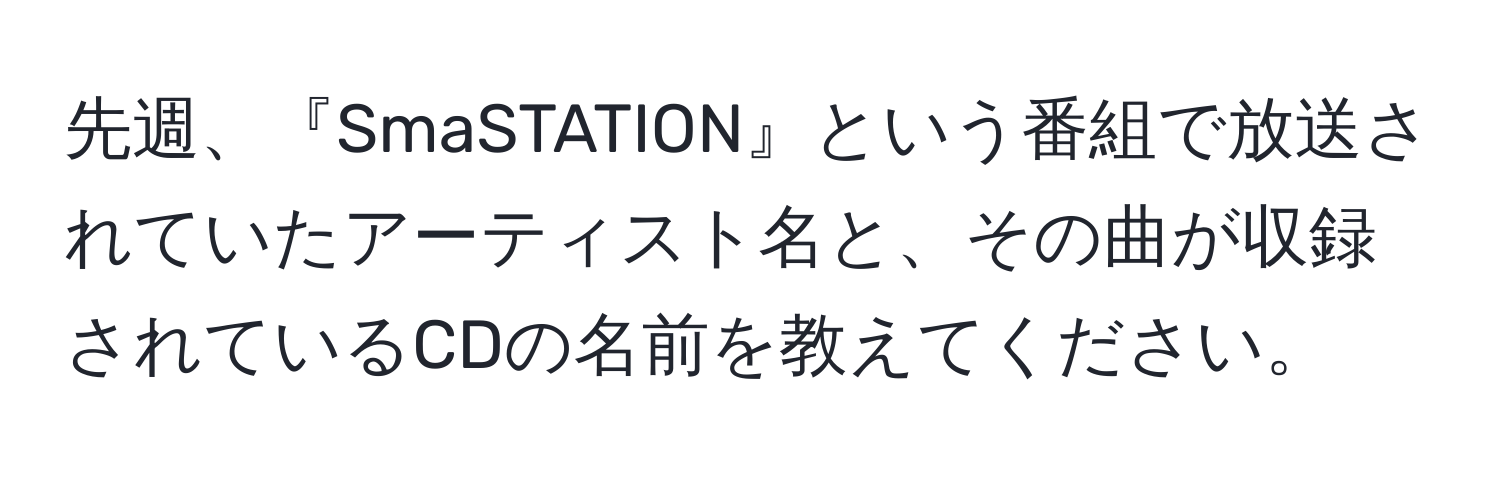 先週、『SmaSTATION』という番組で放送されていたアーティスト名と、その曲が収録されているCDの名前を教えてください。