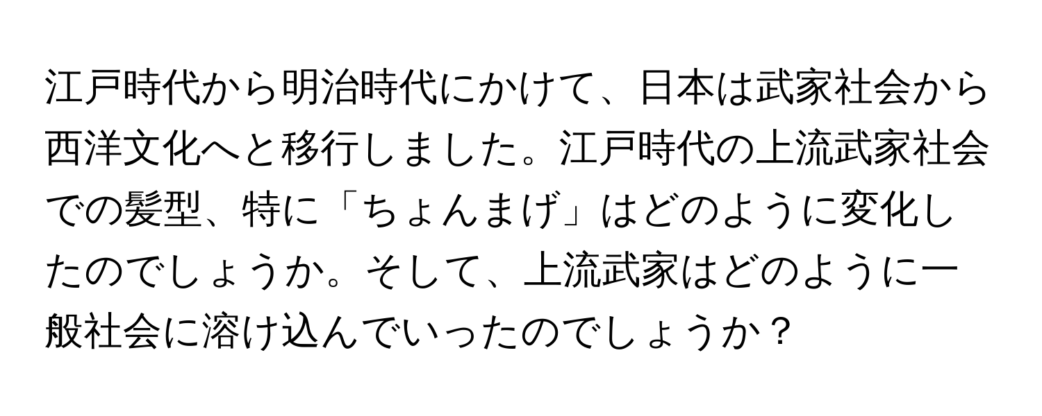 江戸時代から明治時代にかけて、日本は武家社会から西洋文化へと移行しました。江戸時代の上流武家社会での髪型、特に「ちょんまげ」はどのように変化したのでしょうか。そして、上流武家はどのように一般社会に溶け込んでいったのでしょうか？