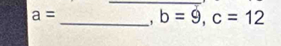 a=
_, b=9, c=12