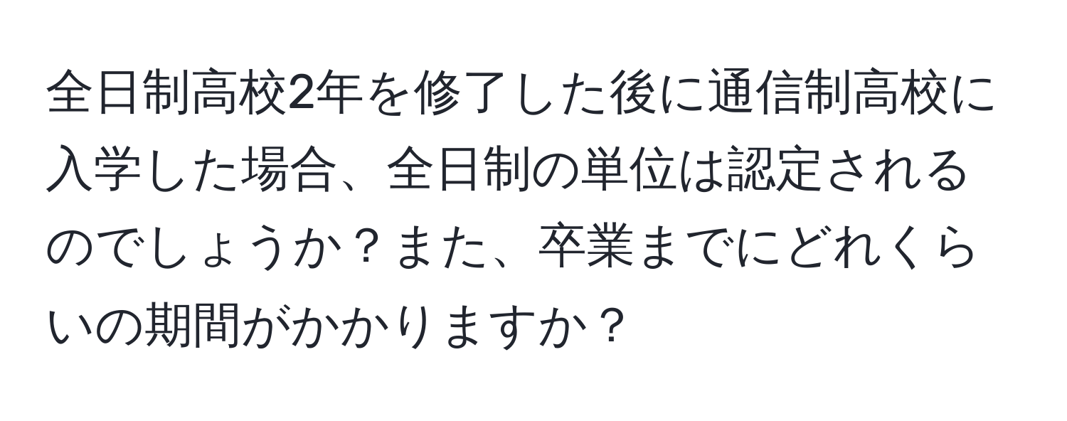 全日制高校2年を修了した後に通信制高校に入学した場合、全日制の単位は認定されるのでしょうか？また、卒業までにどれくらいの期間がかかりますか？