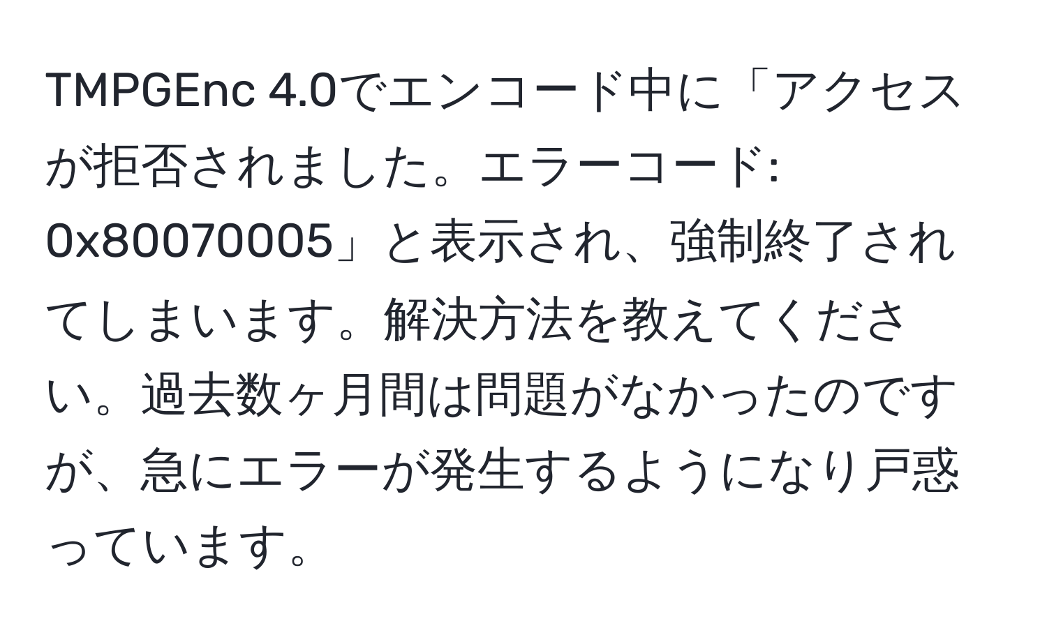 TMPGEnc 4.0でエンコード中に「アクセスが拒否されました。エラーコード: 0x80070005」と表示され、強制終了されてしまいます。解決方法を教えてください。過去数ヶ月間は問題がなかったのですが、急にエラーが発生するようになり戸惑っています。