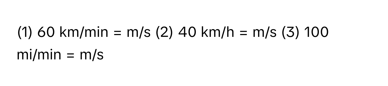 (1) 60 km/min = m/s (2) 40 km/h = m/s (3) 100 mi/min = m/s