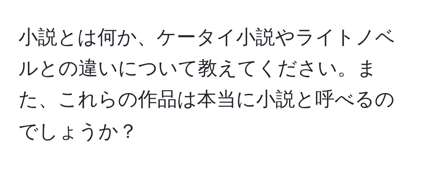 小説とは何か、ケータイ小説やライトノベルとの違いについて教えてください。また、これらの作品は本当に小説と呼べるのでしょうか？