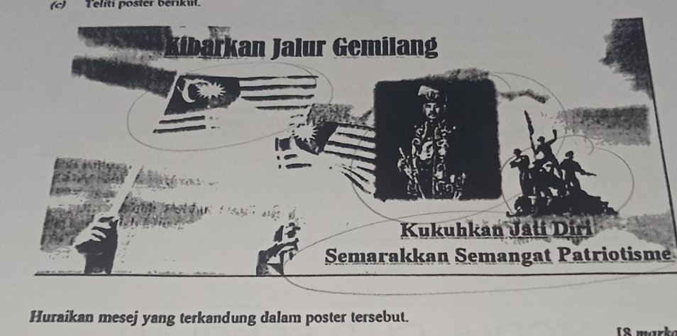 Teliti poster berikut. 
Semarakkan Semangat Patriotisme 
Huraikan mesej yang terkandung dalam poster tersebut. 
8 mark