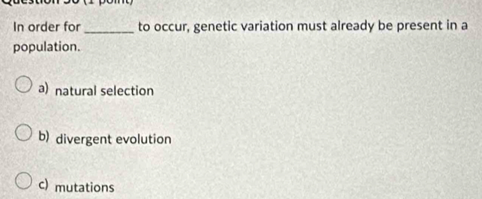 In order for _to occur, genetic variation must already be present in a
population.
a) natural selection
b) divergent evolution
c) mutations