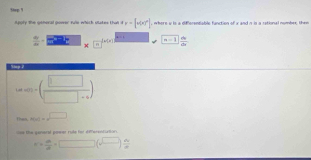 Apply the general power rale which states that if y=[u(x)^n] , where u is a differentiable function of x and n is a rational number, them
 dy/dx = m r^3 x^([n]^[n(x)]) =-1 □  du/dx . 
Step 2
wh's)=( □ /□ +c )
Then, h(u)=u^(□)
Ulse the general power rule for differentiation.
n= dh/dt =□ (□  dv/dt 