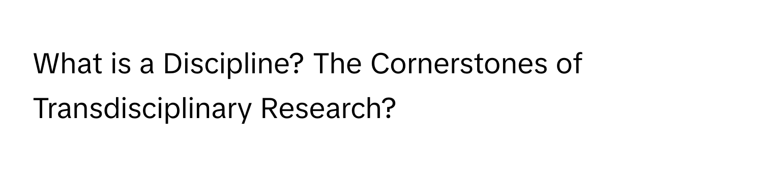 What is a Discipline? The Cornerstones of Transdisciplinary Research?