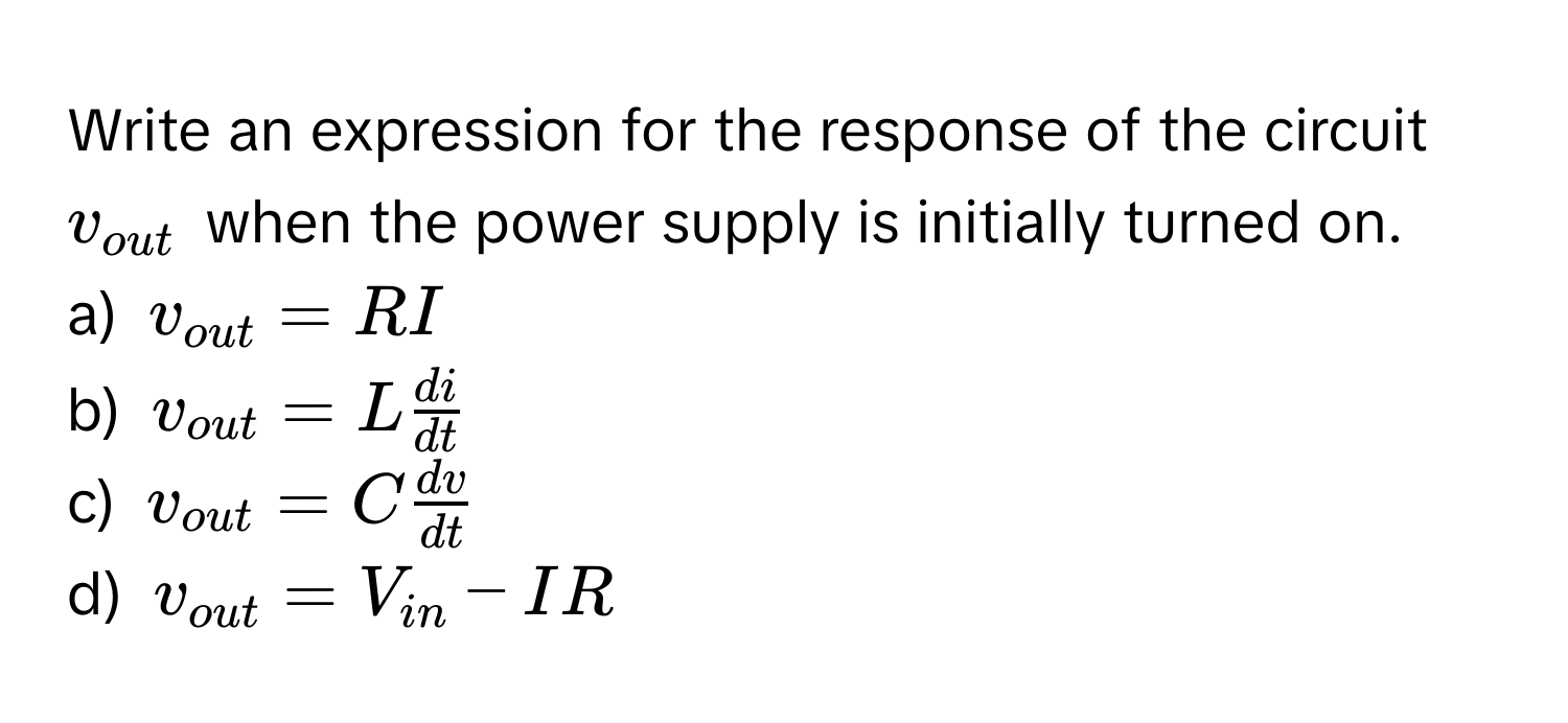 Write an expression for the response of the circuit $v_out$ when the power supply is initially turned on.

a) $v_out = R I$
b) $v_out = L  di/dt $
c) $v_out = C  dv/dt $
d) $v_out = V_in - IR$