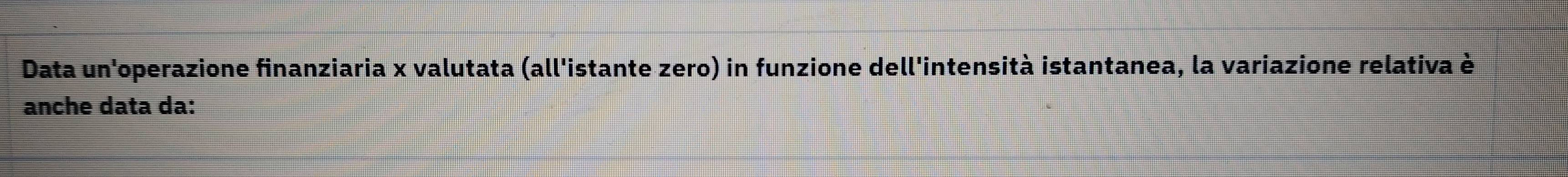 Data un'operazione finanziaria x valutata (all'istante zero) in funzione dell'intensità istantanea, la variazione relativa è 
anche data da: