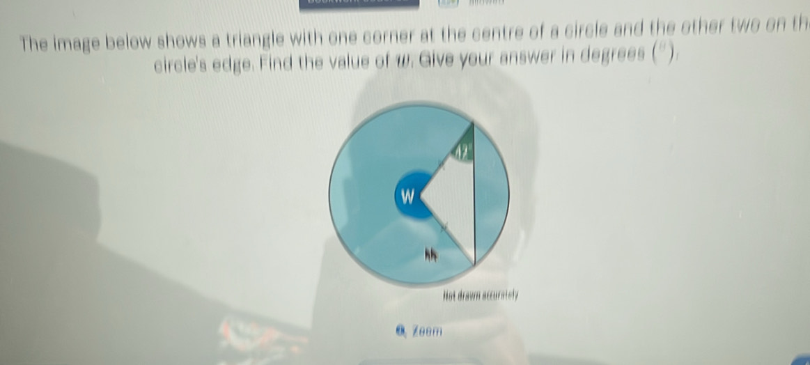 The image below shows a triangle with one corner at the centre of a circle and the other two on th 
circle's edge. Find the value of w. Give your answer in degrees (^8), 
Not drawn accurately 
Q Zeem