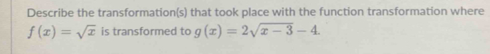 Describe the transformation(s) that took place with the function transformation where
f(x)=sqrt(x) is transformed to g(x)=2sqrt(x-3)-4.