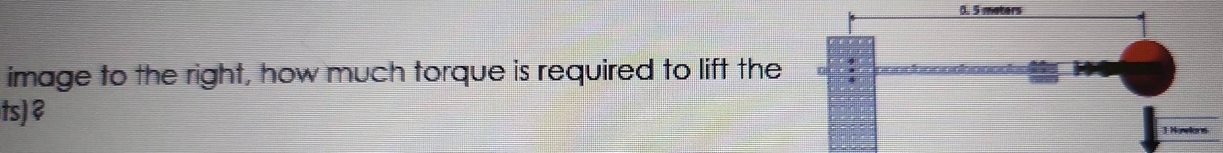 0. 5 meters
image to the right, how much torque is required to lift the 
ts)?