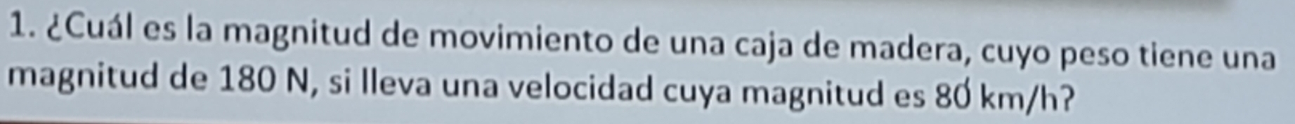 ¿Cuál es la magnitud de movimiento de una caja de madera, cuyo peso tiene una 
magnitud de 180 N, si lleva una velocidad cuya magnitud es 80 km/h?