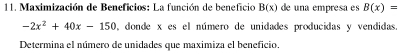 Maximización de Beneficios: La función de beneficio B(x) de una empresa es B(x)=
-2x^2+40x-150 , donde x es el número de unidades producidas y vendidas. 
Determina el número de unidades que maximiza el beneficio.