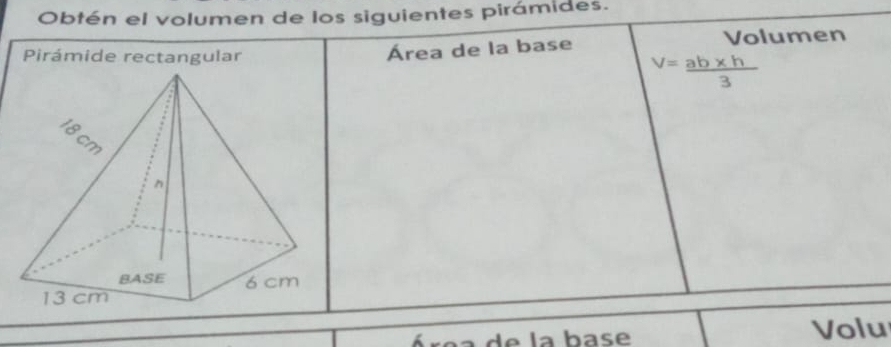 Obtén el volumen de los siguientes pirámides. 
Pirámide rectangular 
Área de la base Volumen
V= (ab* h)/3 
e la base Volu