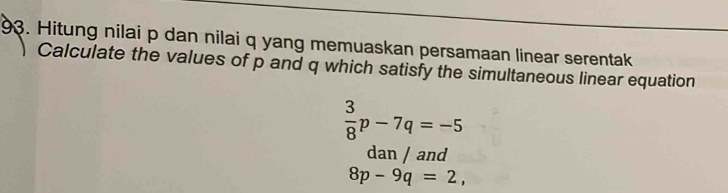 Hitung nilai p dan nilai q yang memuaskan persamaan linear serentak 
Calculate the values of p and q which satisfy the simultaneous linear equation
 3/8 p-7q=-5
dan / and
8p-9q=2,