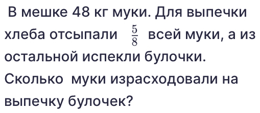 В мешке 48 кг муки. Для вылечки 
хлеба отсылали  5/8  всей муки, а из 
остальной ислекли булочки. 
Сколько муки израсходовали на 
вылечку булочек?