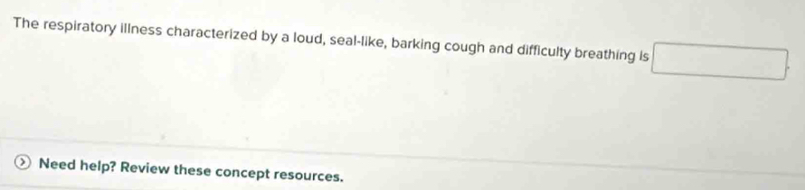 The respiratory illness characterized by a loud, seal-like, barking cough and difficulty breathing is □ . 
Need help? Review these concept resources.