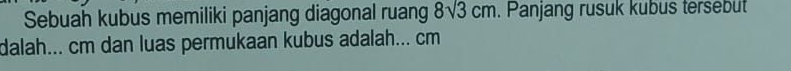 Sebuah kubus memiliki panjang diagonal ruang 8sqrt(3)cm. Panjang rusuk kubus tersebut 
dalah... cm dan luas permukaan kubus adalah... cm