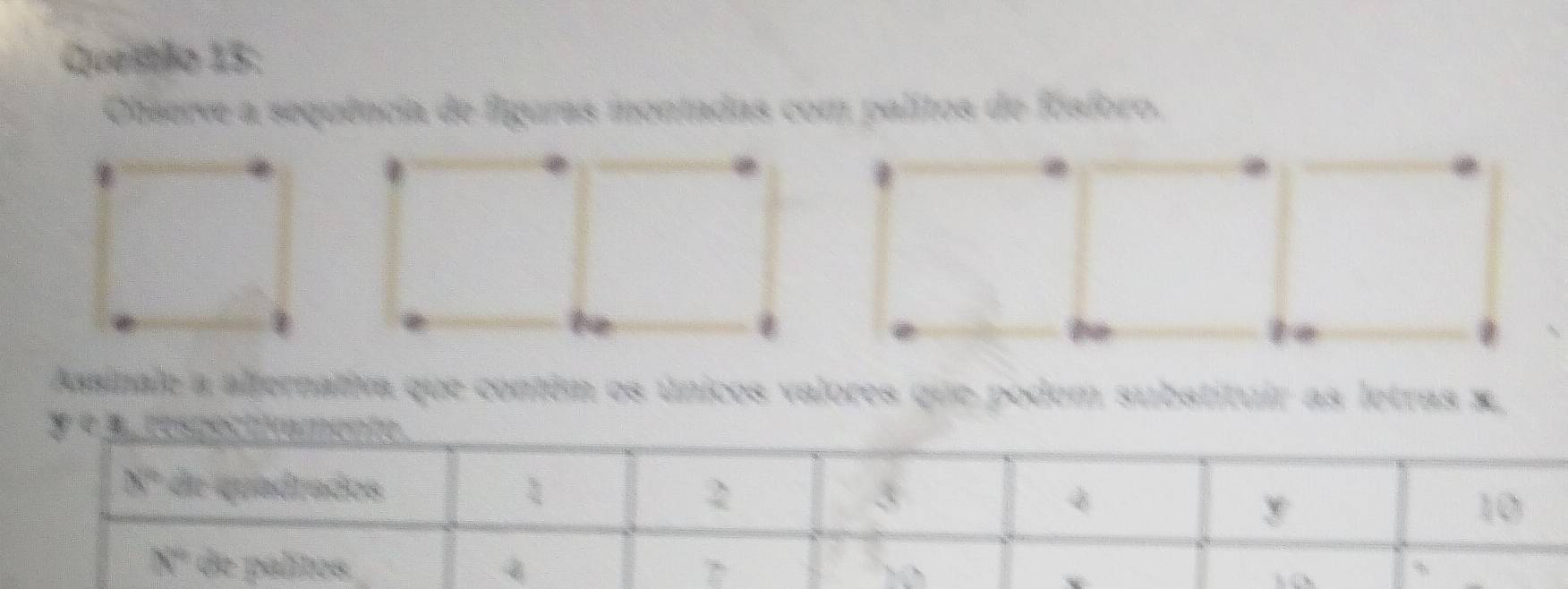 Queito 15:
Observe a sequência de figuras montadas com palitos de fósforo.
Assinale a alfernativa que contém os únicos valores que podem substituir as letras x,