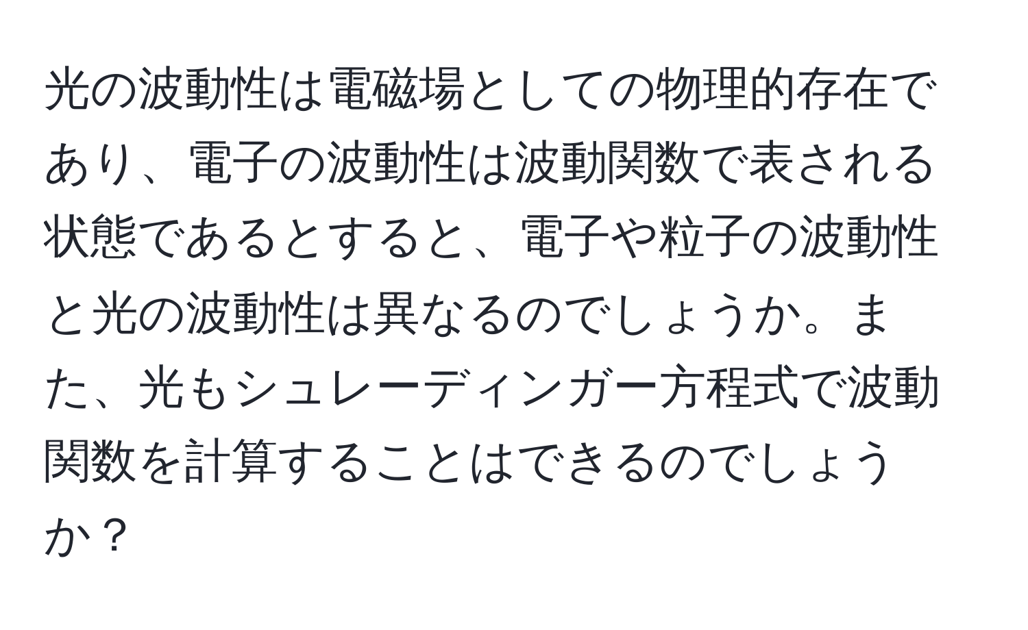 光の波動性は電磁場としての物理的存在であり、電子の波動性は波動関数で表される状態であるとすると、電子や粒子の波動性と光の波動性は異なるのでしょうか。また、光もシュレーディンガー方程式で波動関数を計算することはできるのでしょうか？