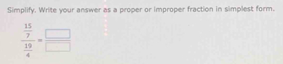 Simplify. Write your answer as a proper or improper fraction in simplest form.
frac  15/7  19/4 = □ /□  