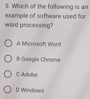 Which of the following is an
example of software used for
word processing?
A Microsoft Word
B Google Chrome
C Adobe
D Windows