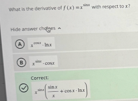 What is the derivative of f(x)=x^(sin x) with respect to x?
Hide answer choises
A x^(cos x)· ln x
B x^(sin x)· cos x
Correct:
x^(sin x)( sin x/x +cos x· ln x)