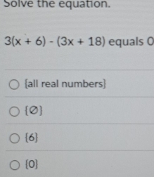 Solve the equation.
3(x+6)-(3x+18) equals 0
all real numbers
 varnothing 
 6
 0