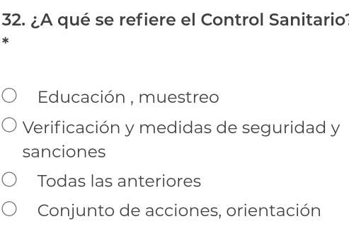 ¿A qué se refiere el Control Sanitario
*
Edducación , muestreo
Verificación y medidas de seguridad y
sanciones
Todas las anteriores
Conjunto de acciones, orientación