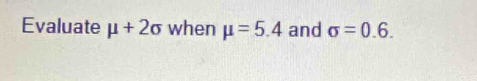 Evaluate mu +2sigma when mu =5.4 and sigma =0.6.