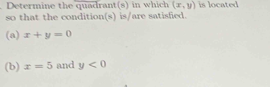 Determine the quadrant(s) in which (x,y) is located 
so that the condition(s) is/are satisfied. 
(a) x+y=0
(b) x=5 and y<0</tex>