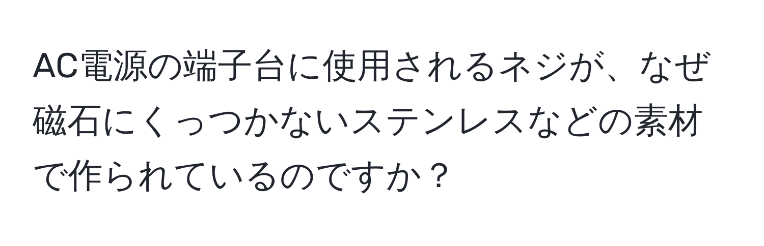 AC電源の端子台に使用されるネジが、なぜ磁石にくっつかないステンレスなどの素材で作られているのですか？