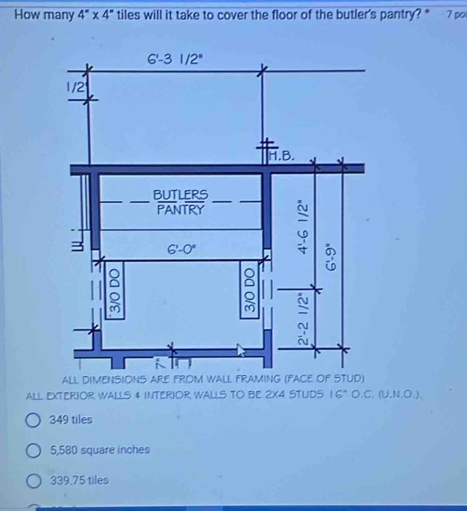 How many 4''* 4'' tiles will it take to cover the floor of the butler's pantry? * 7 por
all eXterIOr Walls 4 INTeRIOr WaLls tO Be 2X4 Studs 16° O.C, (U.N.O.).
349 tiles
5,580 square inches
339,75 tiles