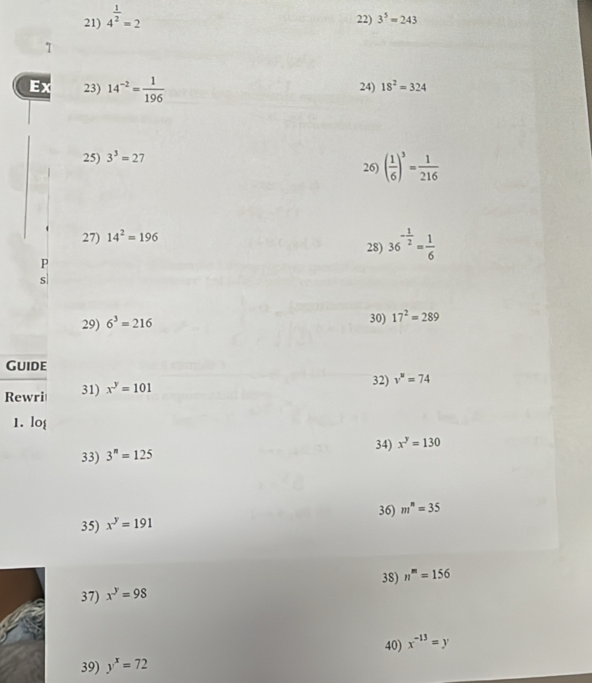 4^(frac 1)2=2 22) 3^5=243
1 
Ex 23) 14^(-2)= 1/196  24) 18^2=324
25) 3^3=27
26) ( 1/6 )^3= 1/216 
27) 14^2=196
28) 36^(-frac 1)2= 1/6 
P 
s 
29) 6^3=216
30) 17^2=289
Guide 
Rewri 31) x^y=101
32) v^u=74
1. lo 
34) x^y=130
33) 3^n=125
36) m^n=35
35) x^y=191
38) n^m=156
37) x^y=98
40) x^(-13)=y
39) y^x=72