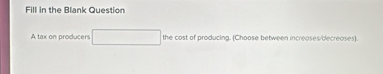 Fill in the Blank Question 
A tax on producers □  the cost of producing. (Choose between increases/decreases).