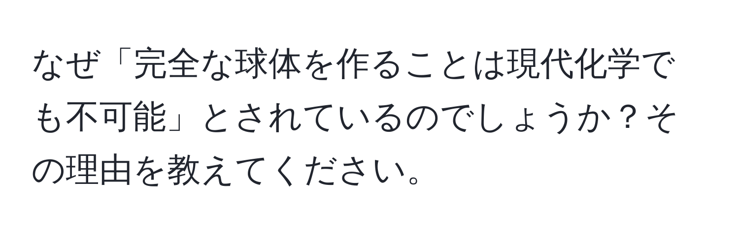 なぜ「完全な球体を作ることは現代化学でも不可能」とされているのでしょうか？その理由を教えてください。