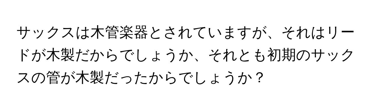 サックスは木管楽器とされていますが、それはリードが木製だからでしょうか、それとも初期のサックスの管が木製だったからでしょうか？