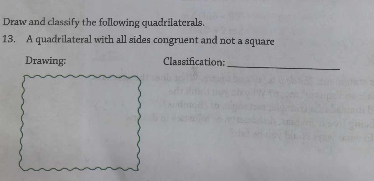 Draw and classify the following quadrilaterals. 
13. A quadrilateral with all sides congruent and not a square 
_ 
Classification: