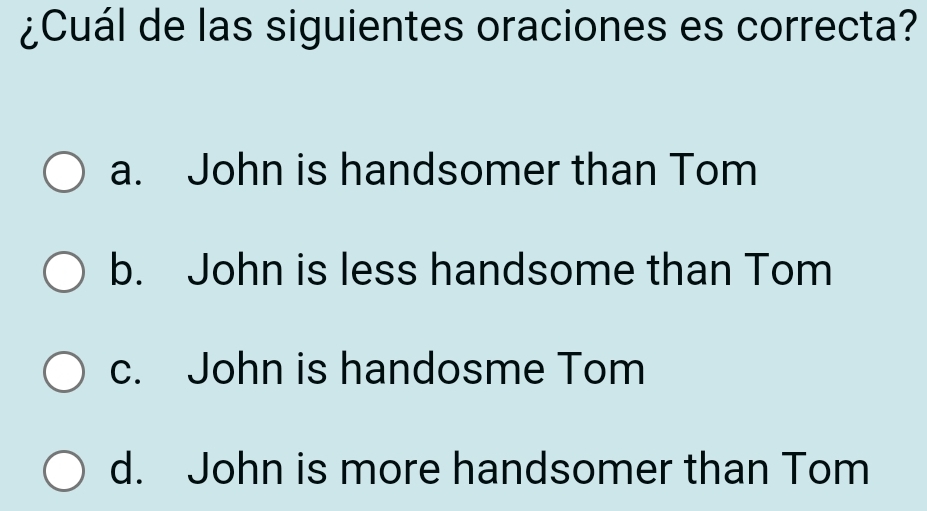 ¿Cuál de las siguientes oraciones es correcta?
a. John is handsomer than Tom
b. John is less handsome than Tom
c. John is handosme Tom
d. John is more handsomer than Tom