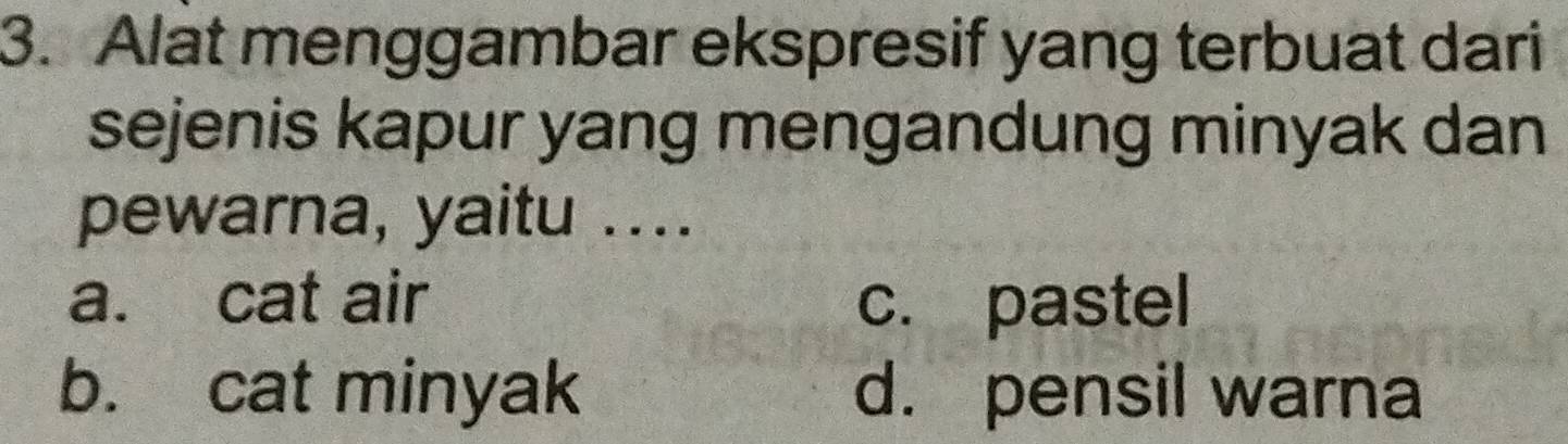 Alat menggambar ekspresif yang terbuat dari
sejenis kapur yang mengandung minyak dan
pewarna, yaitu ....
a. cat air c. pastel
b. cat minyak d. pensil warna