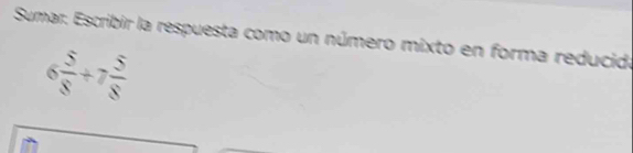 Sumar: Escribir la respuesta como un número mixto en forma reducid.
6 5/8 +7 5/8 